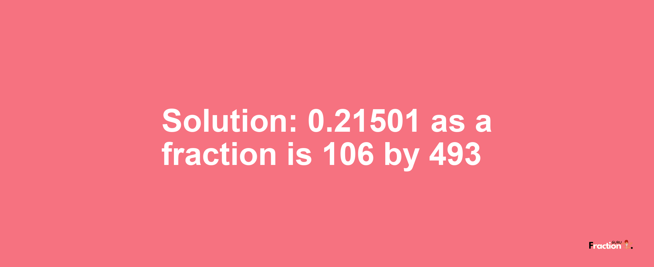 Solution:0.21501 as a fraction is 106/493